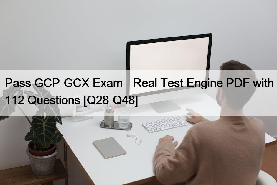 Pass GCP-GCX Exam – Real Test Engine PDF with 112 Questions [Q28-Q48]