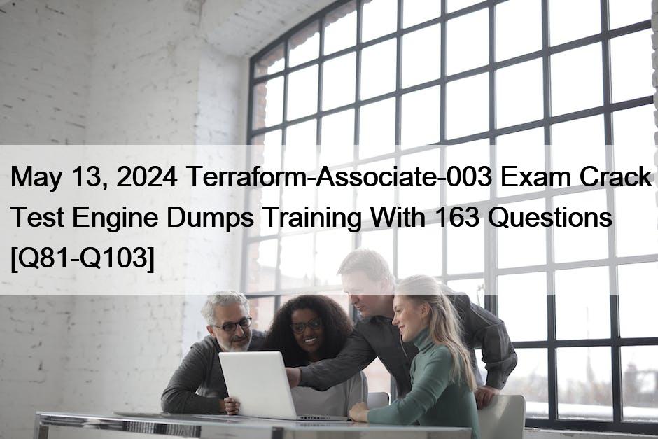 May 13, 2024 Terraform-Associate-003 Exam Crack Test Engine Dumps Training With 163 Questions [Q81-Q103]