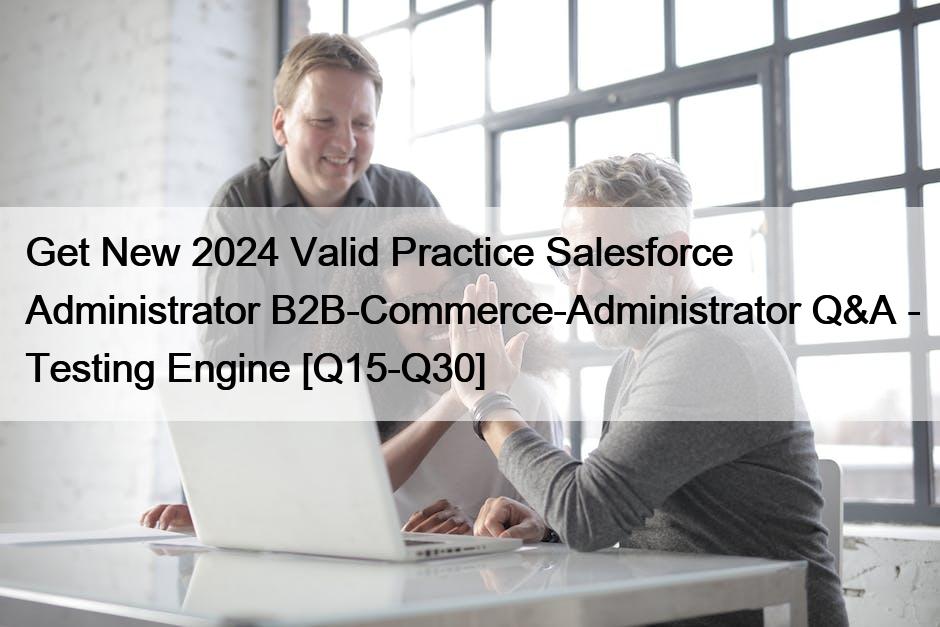 Get New 2024 Valid Practice Salesforce Administrator B2B-Commerce-Administrator Q&A – Testing Engine [Q15-Q30]