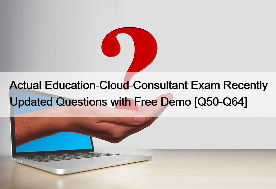 Actual Education-Cloud-Consultant Exam Recently Updated Questions with Free Demo [Q50-Q64]