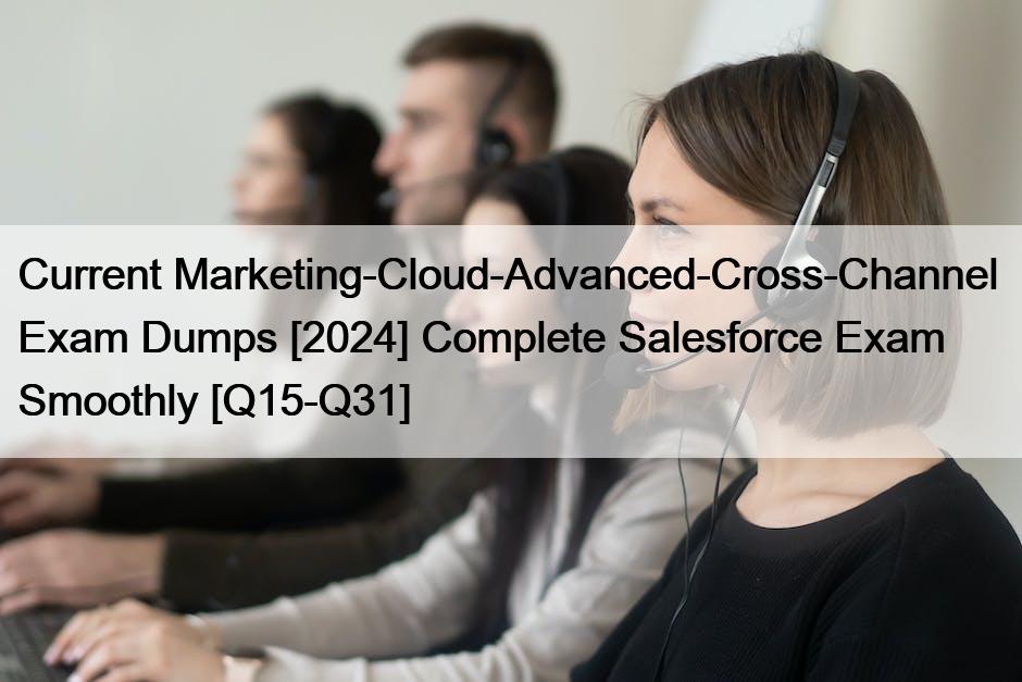 Current Marketing-Cloud-Advanced-Cross-Channel  Exam Dumps [2024] Complete Salesforce Exam Smoothly [Q15-Q31]