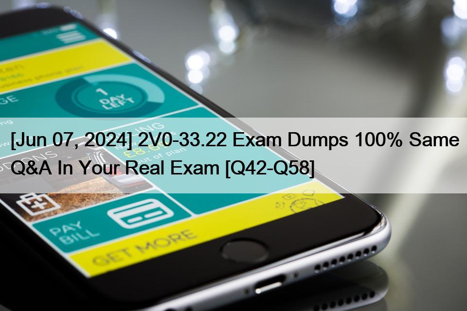 [Jun 07, 2024] 2V0-33.22 Exam Dumps 100% Same Q&A In Your Real Exam [Q42-Q58]