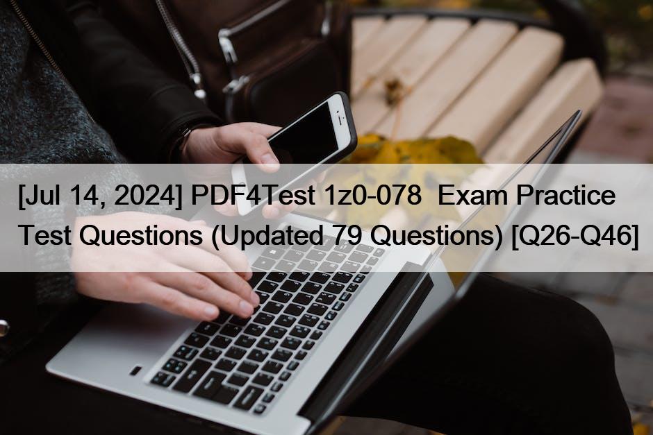 [Jul 14, 2024] PDF4Test 1z0-078  Exam Practice Test Questions (Updated 79 Questions) [Q26-Q46]