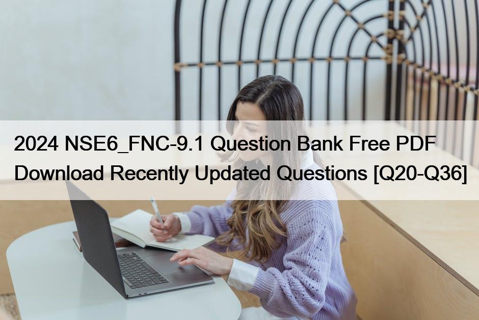 2024 NSE6_FNC-9.1 Question Bank Free PDF Download Recently Updated Questions [Q20-Q36]