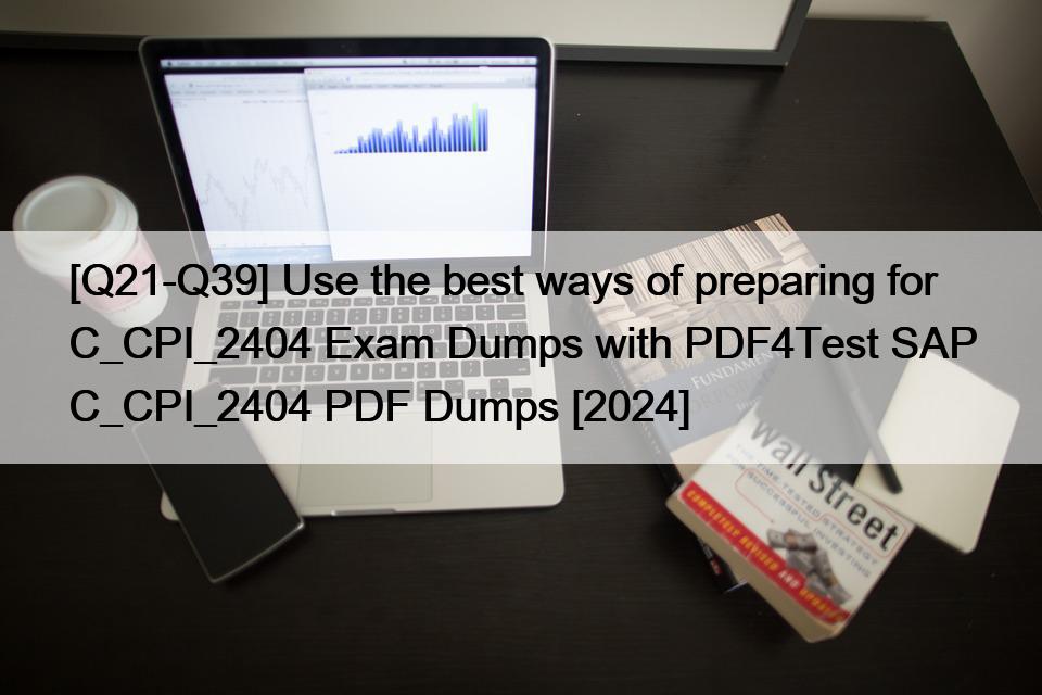 [Q21-Q39] Use the best ways of preparing for C_CPI_2404 Exam Dumps with PDF4Test SAP C_CPI_2404 PDF Dumps [2024]