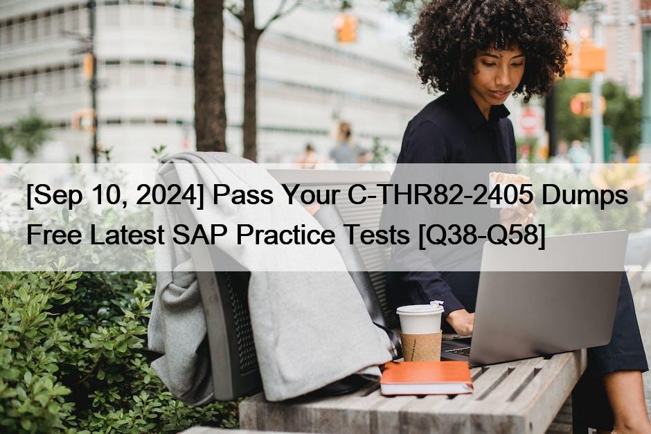 [Sep 10, 2024] Pass Your C-THR82-2405 Dumps Free Latest SAP Practice Tests [Q38-Q58]