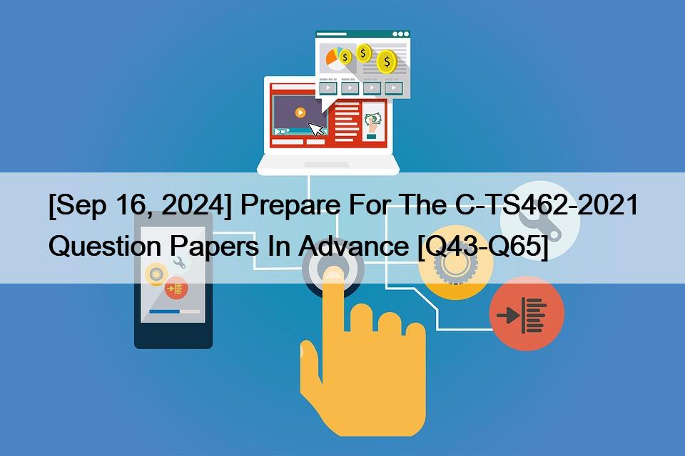 [Sep 16, 2024] Prepare For The C-TS462-2021 Question Papers In Advance [Q43-Q65]