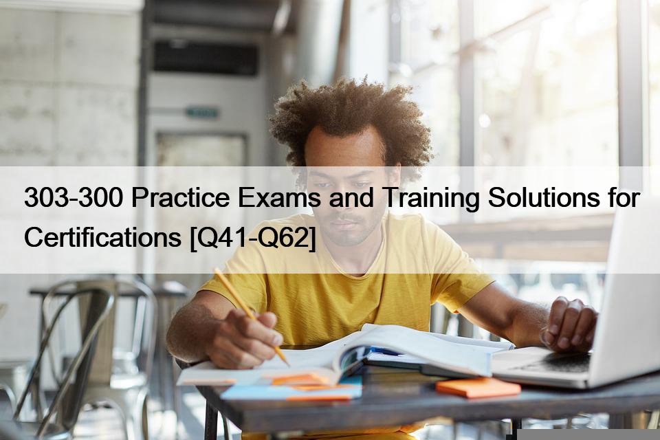 303-300 Practice Exams and Training Solutions for Certifications [Q41-Q62]