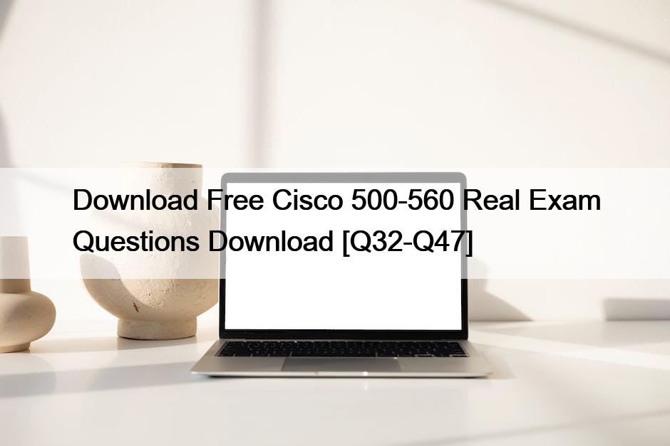 Download Free Cisco 500-560 Real Exam Questions Download [Q32-Q47]