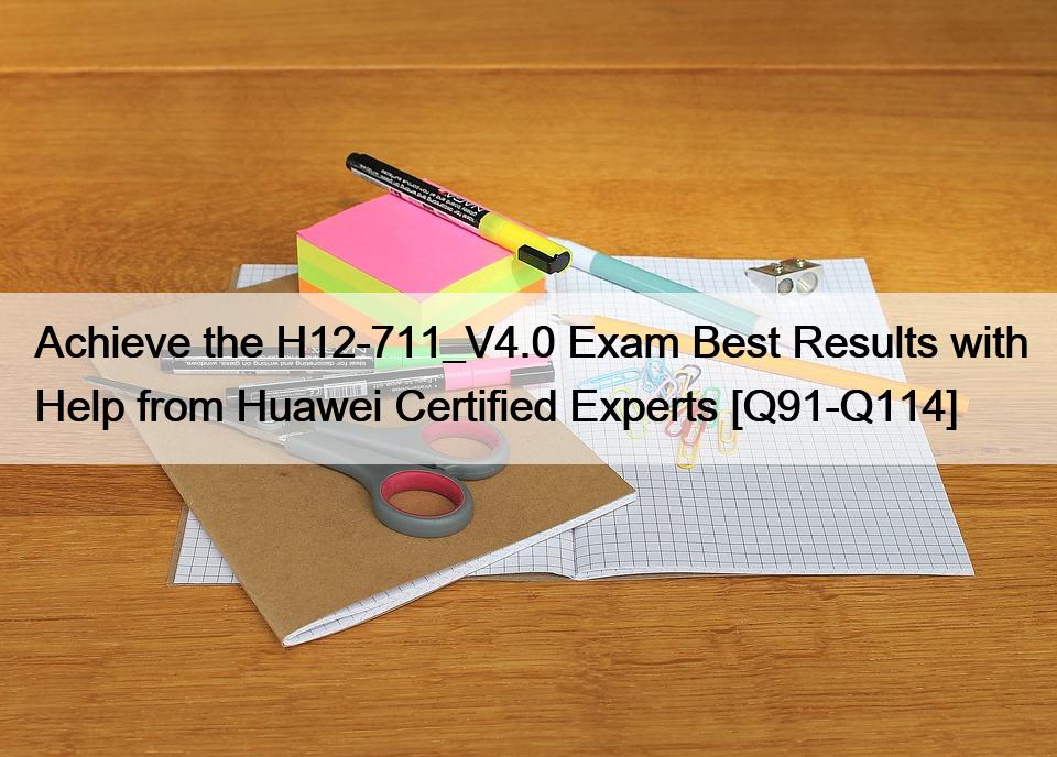 Achieve the H12-711_V4.0 Exam Best Results with Help from Huawei Certified Experts [Q91-Q114]