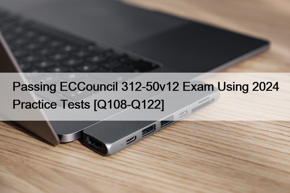 Passing ECCouncil 312-50v12 Exam Using 2024 Practice Tests [Q108-Q122]