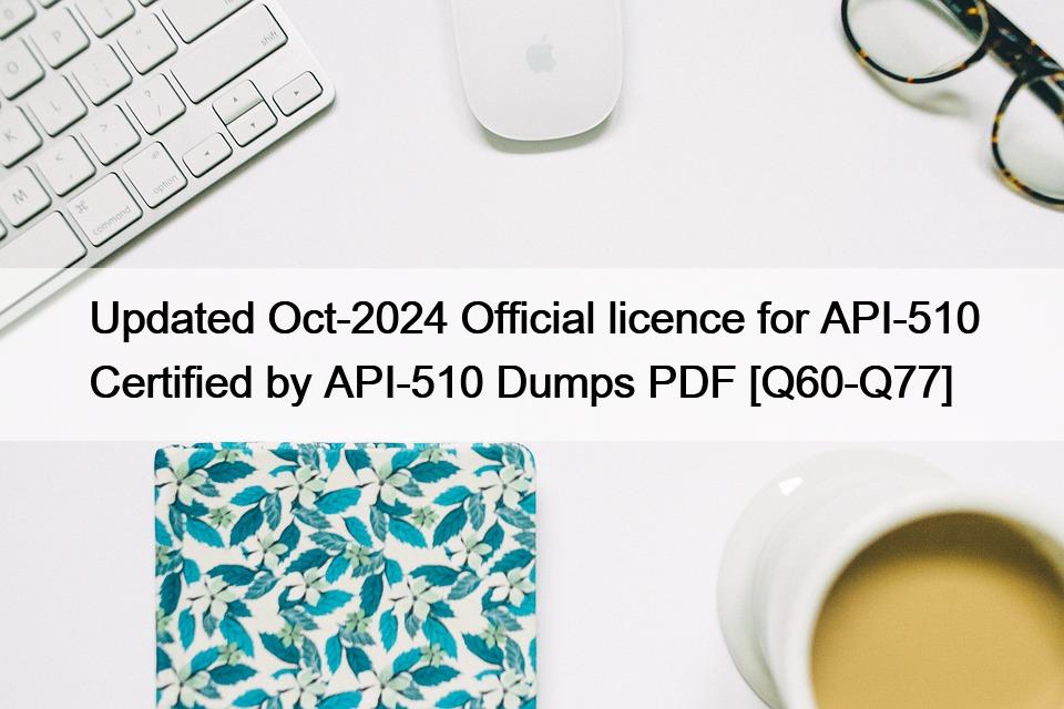 Updated Oct-2024 Official licence for API-510 Certified by API-510 Dumps PDF [Q60-Q77]