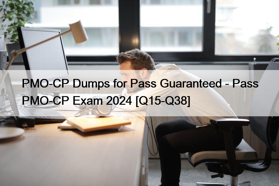 PMO-CP Dumps for Pass Guaranteed – Pass PMO-CP Exam 2024 [Q15-Q38]