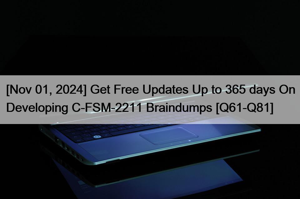 [Nov 01, 2024] Get Free Updates Up to 365 days On Developing C-FSM-2211 Braindumps [Q61-Q81]