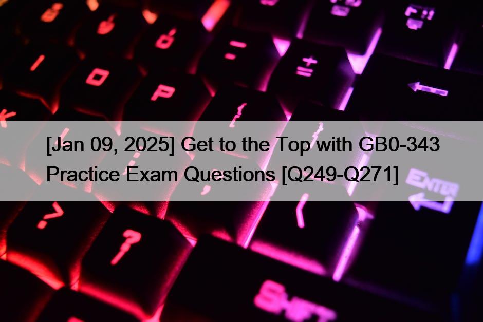 [Jan 09, 2025] Get to the Top with GB0-343 Practice Exam Questions [Q249-Q271]