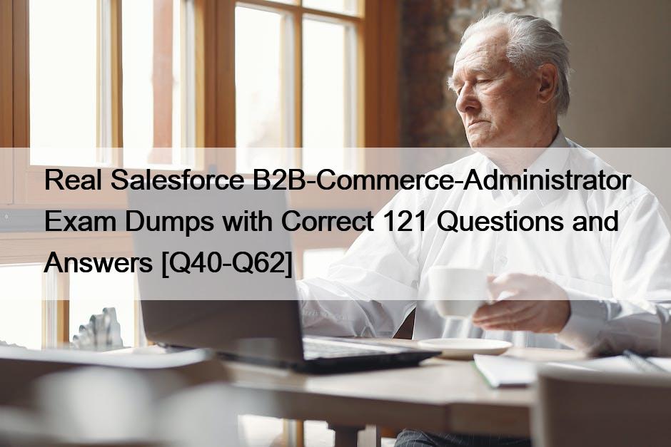 Real Salesforce B2B-Commerce-Administrator Exam Dumps with Correct 121 Questions and Answers [Q40-Q62]