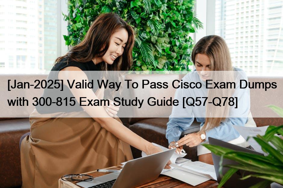 [Jan-2025] Valid Way To Pass Cisco Exam Dumps with 300-815 Exam Study Guide [Q57-Q78]