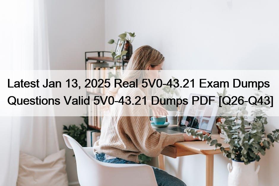 Latest Jan 13, 2025 Real 5V0-43.21 Exam Dumps Questions Valid 5V0-43.21 Dumps PDF [Q26-Q43]