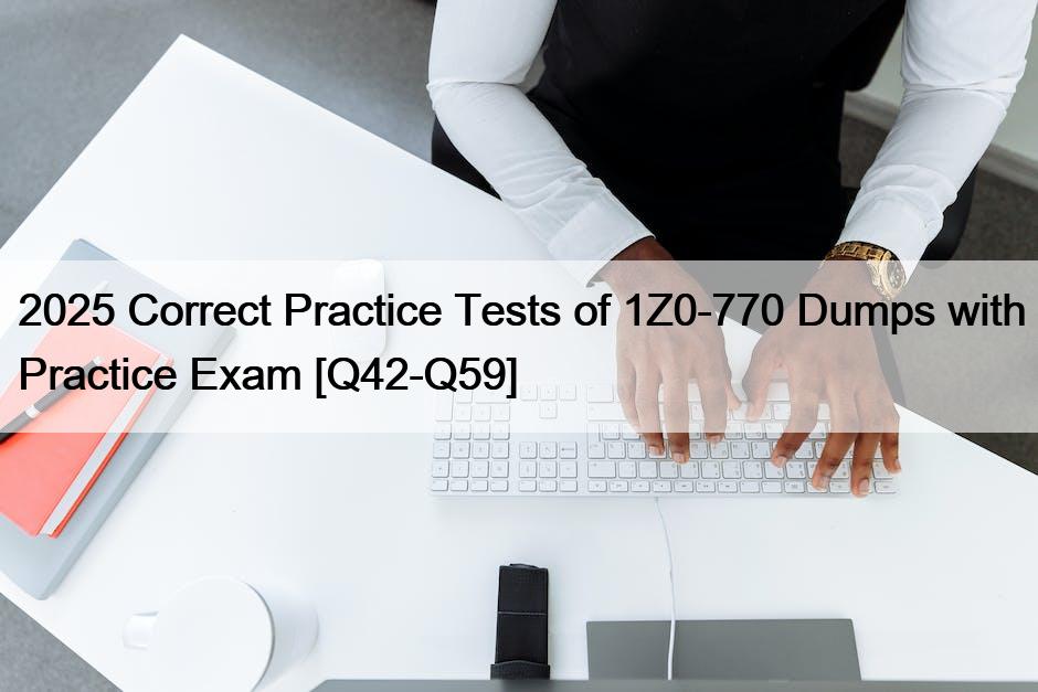 2025 Correct Practice Tests of 1Z0-770 Dumps with Practice Exam [Q42-Q59]