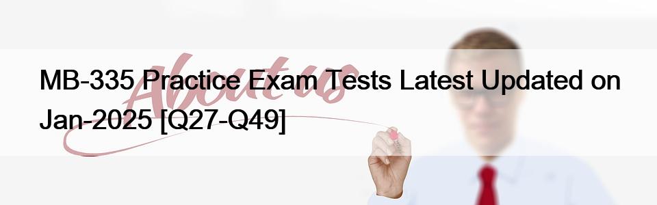 MB-335 Practice Exam Tests Latest Updated on Jan-2025 [Q27-Q49]