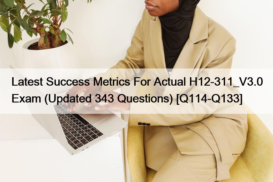 Latest Success Metrics For Actual H12-311_V3.0 Exam (Updated 343 Questions) [Q114-Q133]