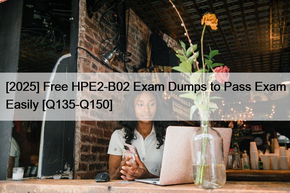 [2025] Free HPE2-B02 Exam Dumps to Pass Exam Easily [Q135-Q150]