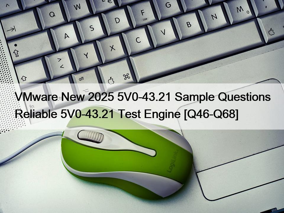 VMware New 2025 5V0-43.21 Sample Questions Reliable 5V0-43.21 Test Engine [Q46-Q68]