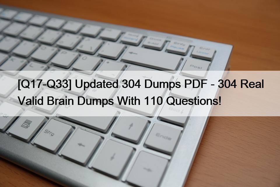 [Q17-Q33] Updated 304 Dumps PDF – 304 Real Valid Brain Dumps With 110 Questions!