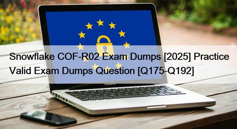 Snowflake COF-R02 Exam Dumps [2025] Practice Valid Exam Dumps Question [Q175-Q192]