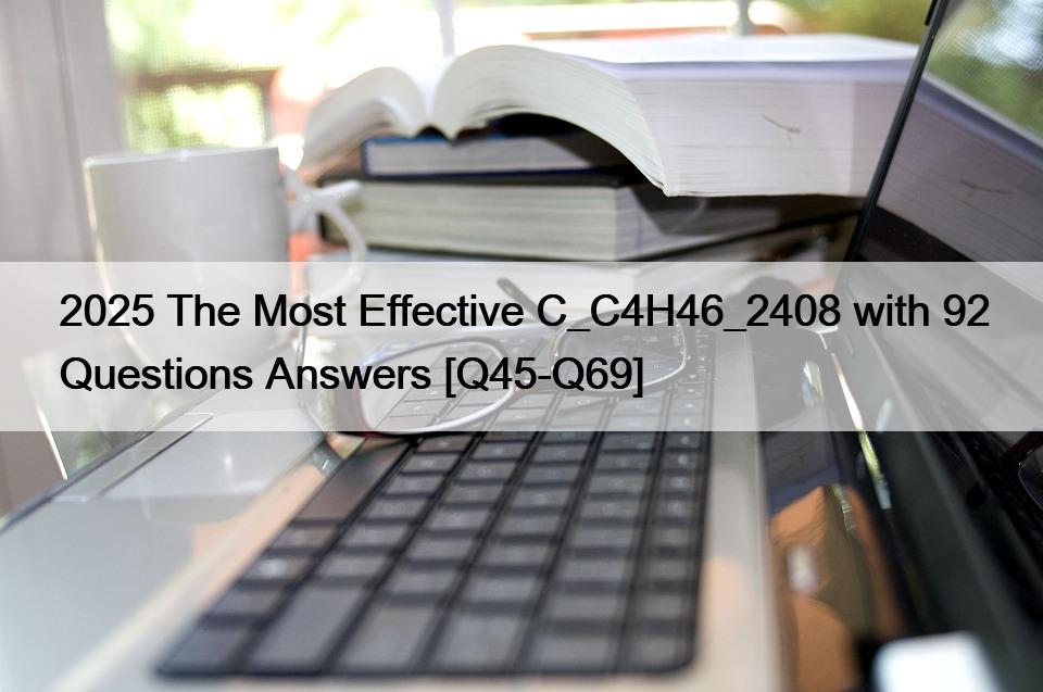 2025 The Most Effective C_C4H46_2408 with 92 Questions Answers [Q45-Q69]