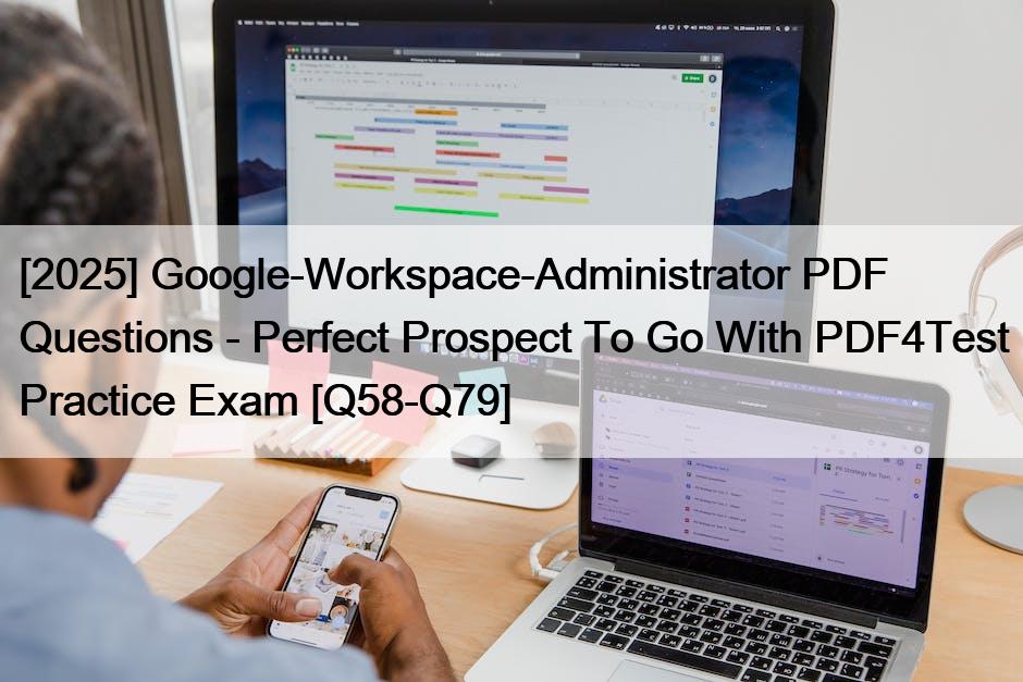 [2025] Google-Workspace-Administrator PDF Questions – Perfect Prospect To Go With PDF4Test Practice Exam [Q58-Q79]
