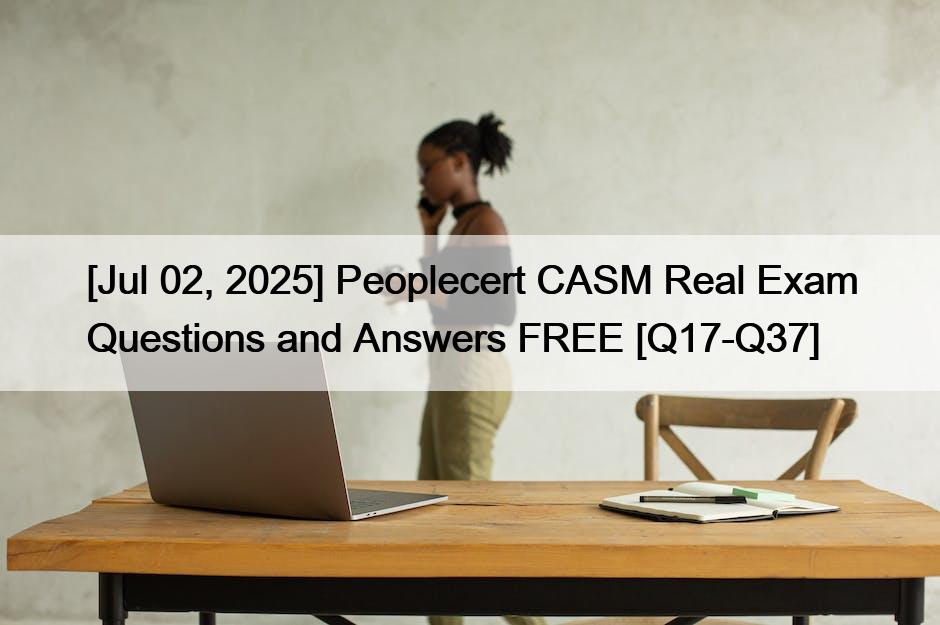 [Jul 02, 2025] Peoplecert CASM Real Exam Questions and Answers FREE [Q17-Q37]