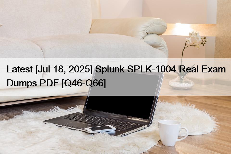 Latest [Jul 18, 2025] Splunk SPLK-1004 Real Exam Dumps PDF [Q46-Q66]