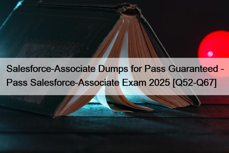Salesforce-Associate Dumps for Pass Guaranteed – Pass Salesforce-Associate Exam 2025 [Q52-Q67]