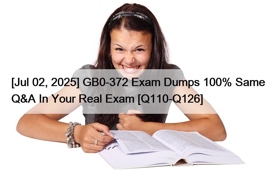 [Jul 02, 2025] GB0-372 Exam Dumps 100% Same Q&A In Your Real Exam [Q110-Q126]