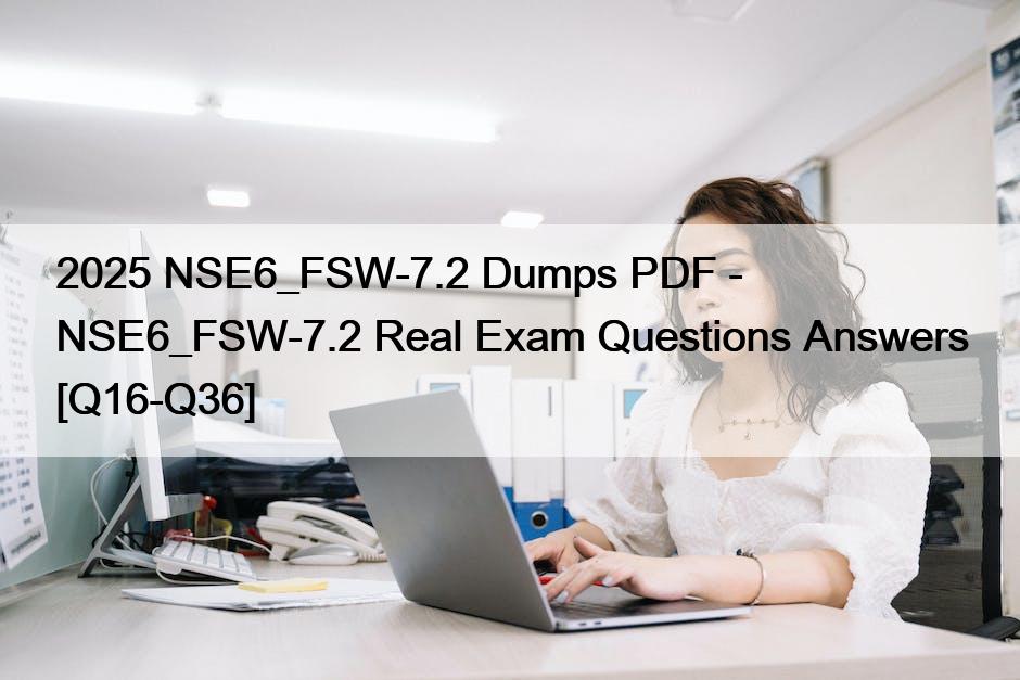 2025 NSE6_FSW-7.2 Dumps PDF – NSE6_FSW-7.2 Real Exam Questions Answers [Q16-Q36]