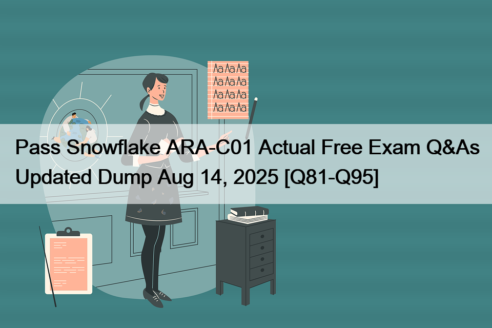 Pass Snowflake ARA-C01 Actual Free Exam Q&As Updated Dump Aug 14, 2025 [Q81-Q95]