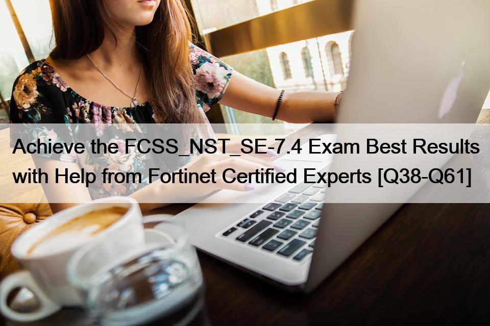 Achieve the FCSS_NST_SE-7.4 Exam Best Results with Help from Fortinet Certified Experts [Q38-Q61]