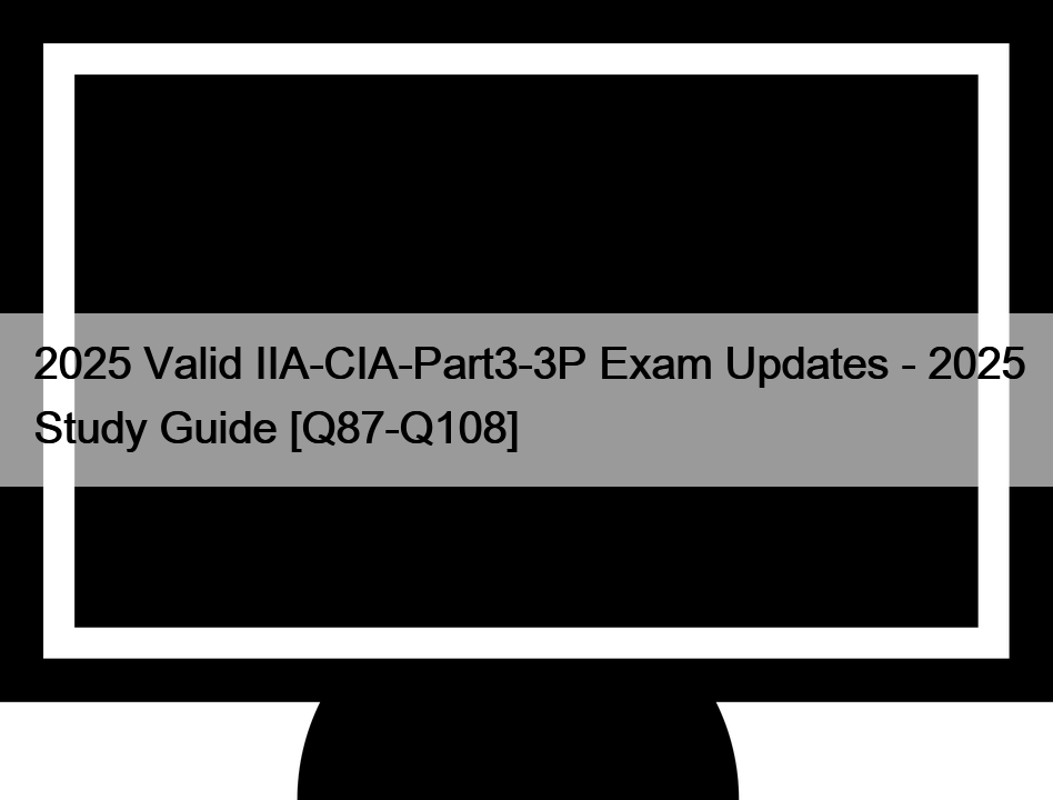 2025 Valid IIA-CIA-Part3-3P Exam Updates – 2025 Study Guide [Q87-Q108]