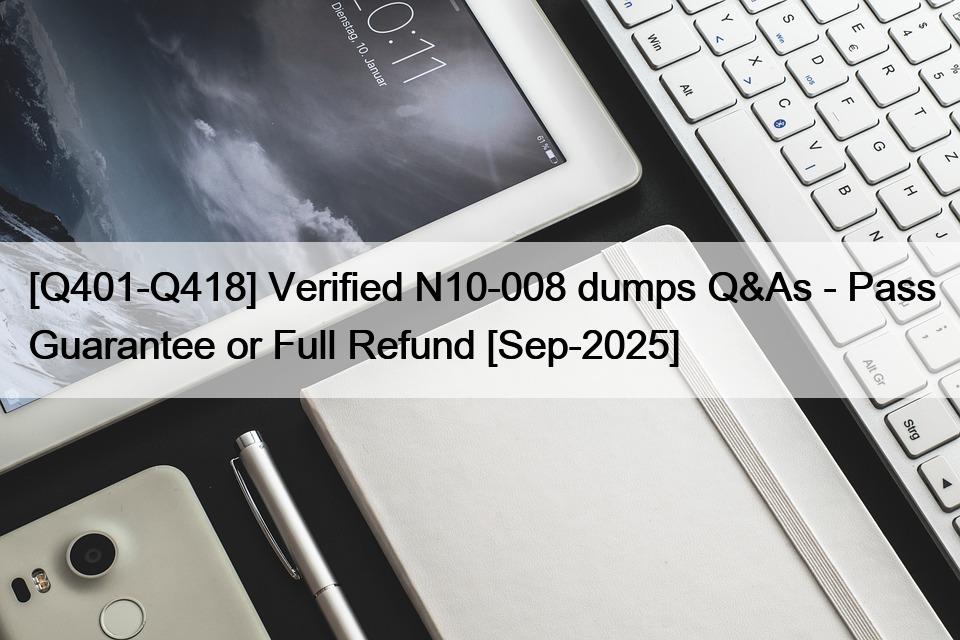 [Q401-Q418] Verified N10-008 dumps Q&As – Pass Guarantee or Full Refund [Sep-2025]