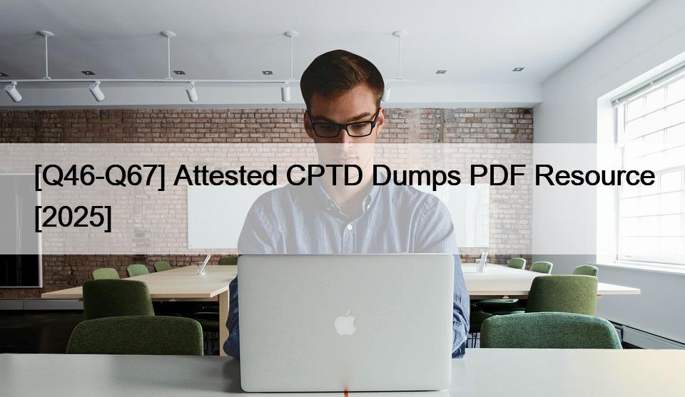 [Q46-Q67] Attested CPTD Dumps PDF Resource [2025]