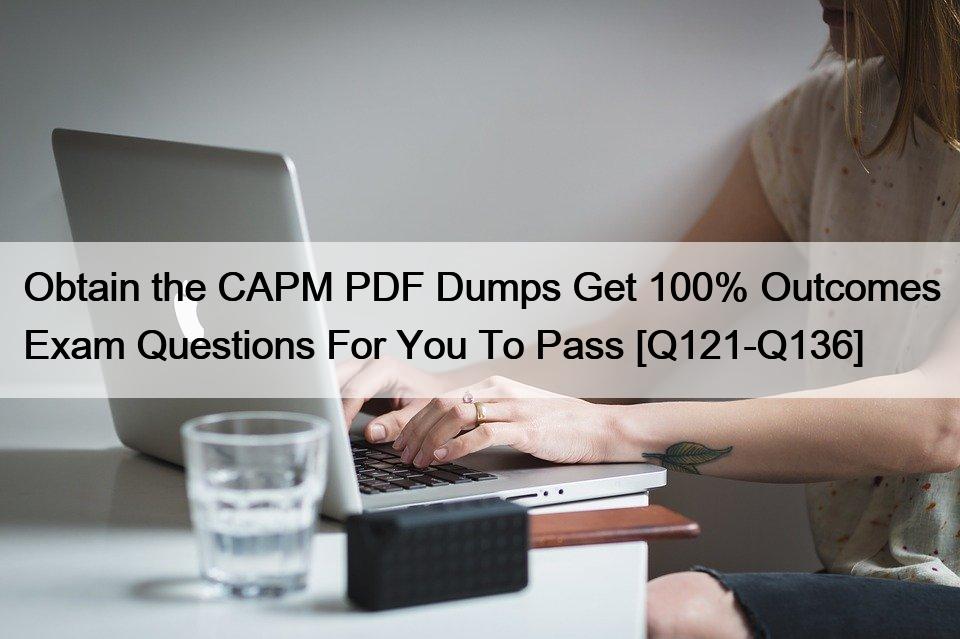 Obtain the CAPM PDF Dumps Get 100% Outcomes Exam Questions For You To Pass [Q121-Q136]