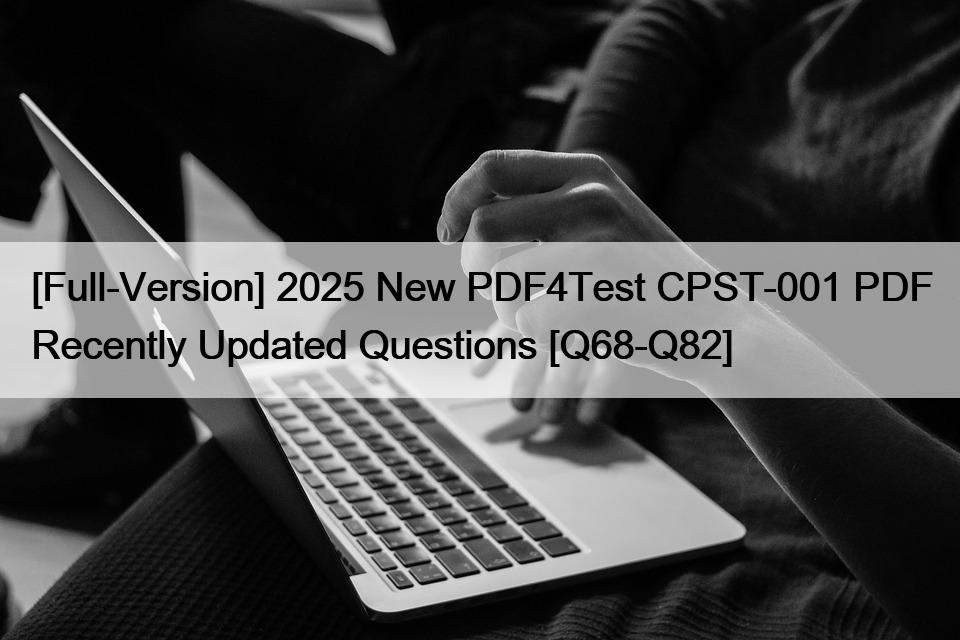 [Full-Version] 2025 New PDF4Test CPST-001 PDF Recently Updated Questions [Q68-Q82]