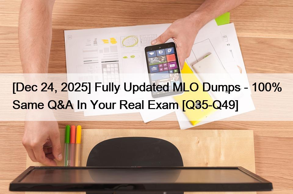[Dec 24, 2025] Fully Updated MLO Dumps – 100% Same Q&A In Your Real Exam [Q35-Q49]