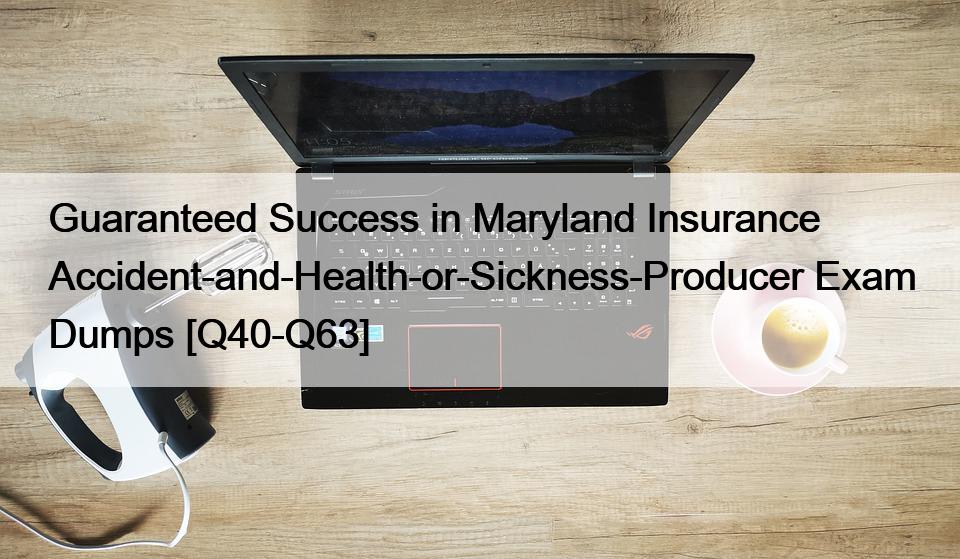 Guaranteed Success in Maryland Insurance Accident-and-Health-or-Sickness-Producer Exam Dumps [Q40-Q63]