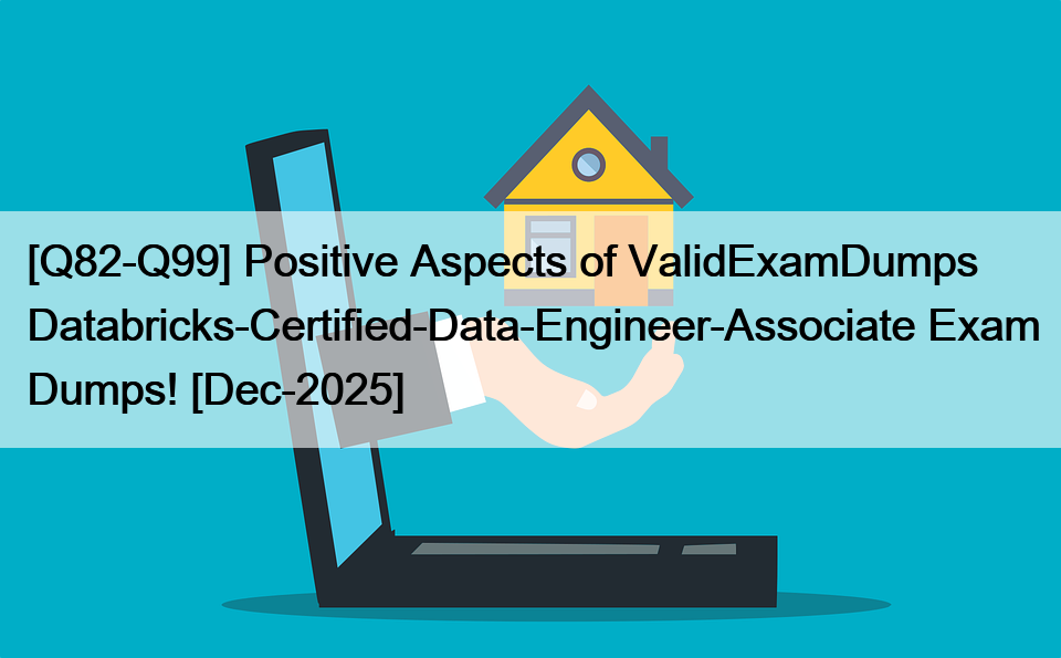[Q82-Q99] Positive Aspects of ValidExamDumps Databricks-Certified-Data-Engineer-Associate Exam Dumps! [Dec-2025]