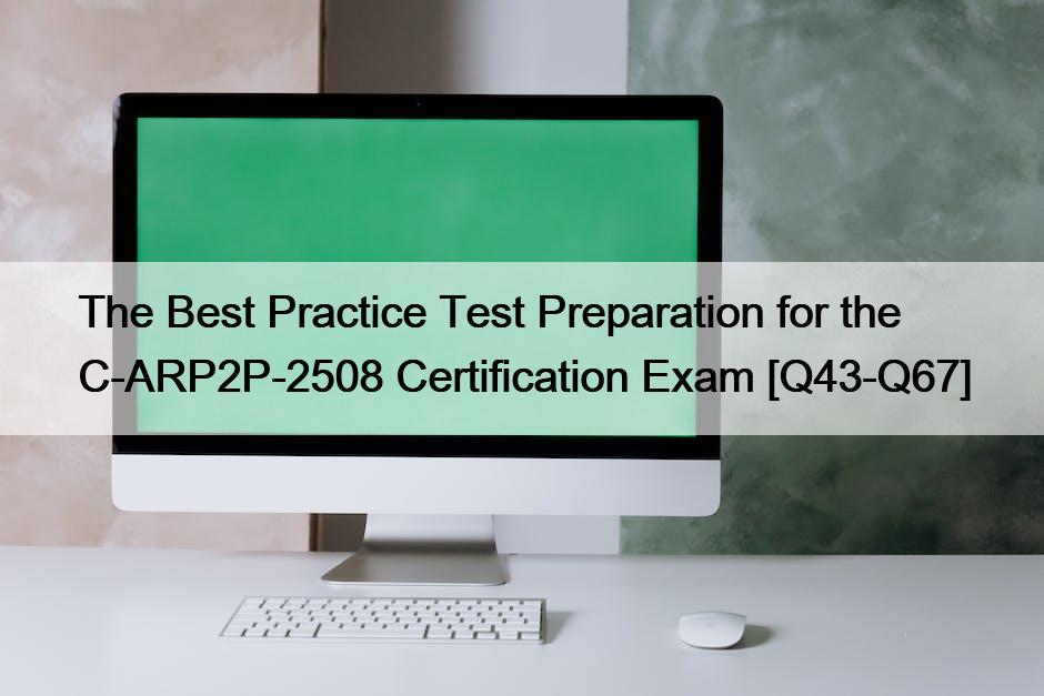 The Best Practice Test Preparation for the C-ARP2P-2508 Certification Exam [Q43-Q67]