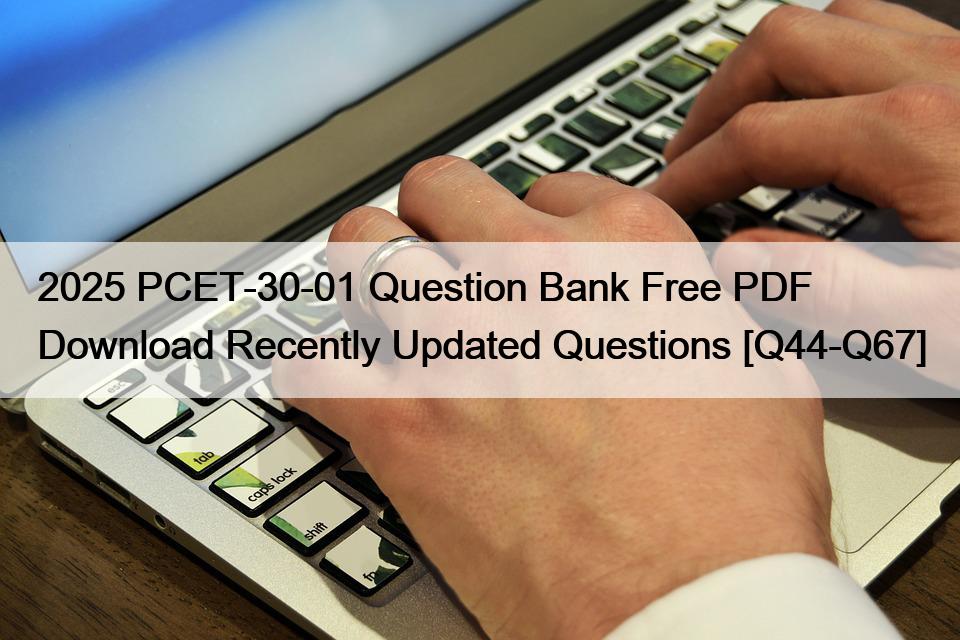 2025 PCET-30-01 Question Bank Free PDF Download Recently Updated Questions [Q44-Q67]