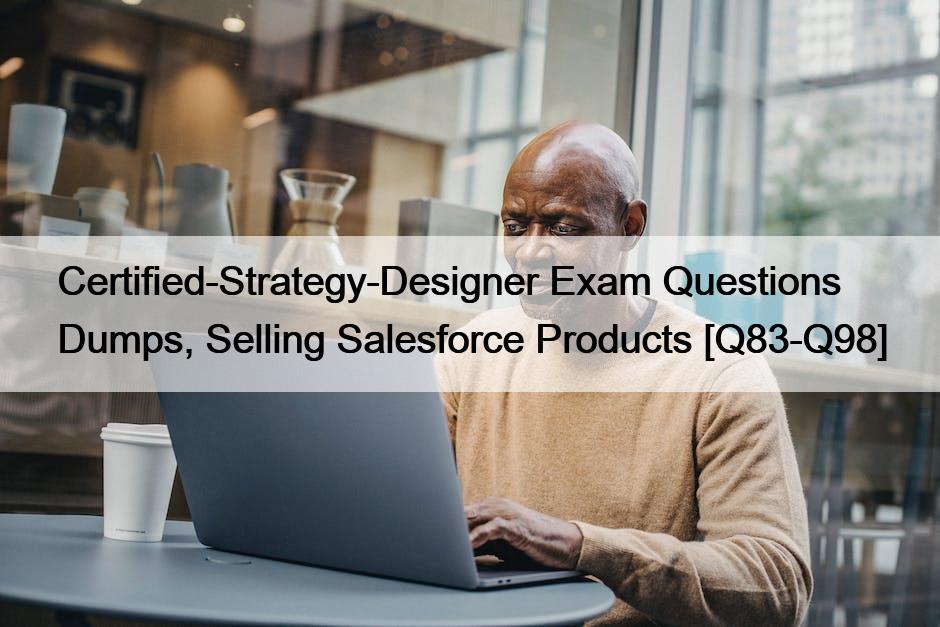 Certified-Strategy-Designer Exam Questions Dumps, Selling Salesforce Products [Q83-Q98]