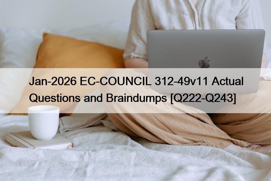 Jan-2026 EC-COUNCIL 312-49v11 Actual Questions and Braindumps [Q222-Q243]